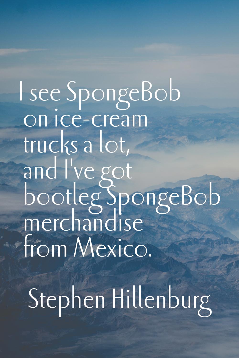 I see SpongeBob on ice-cream trucks a lot, and I've got bootleg SpongeBob merchandise from Mexico.
