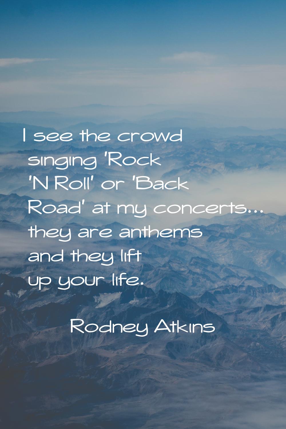 I see the crowd singing 'Rock 'N Roll' or 'Back Road' at my concerts... they are anthems and they l