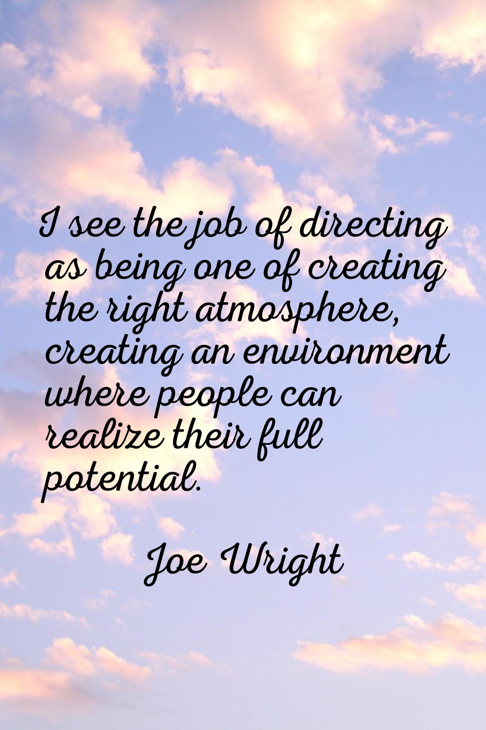 I see the job of directing as being one of creating the right atmosphere, creating an environment w