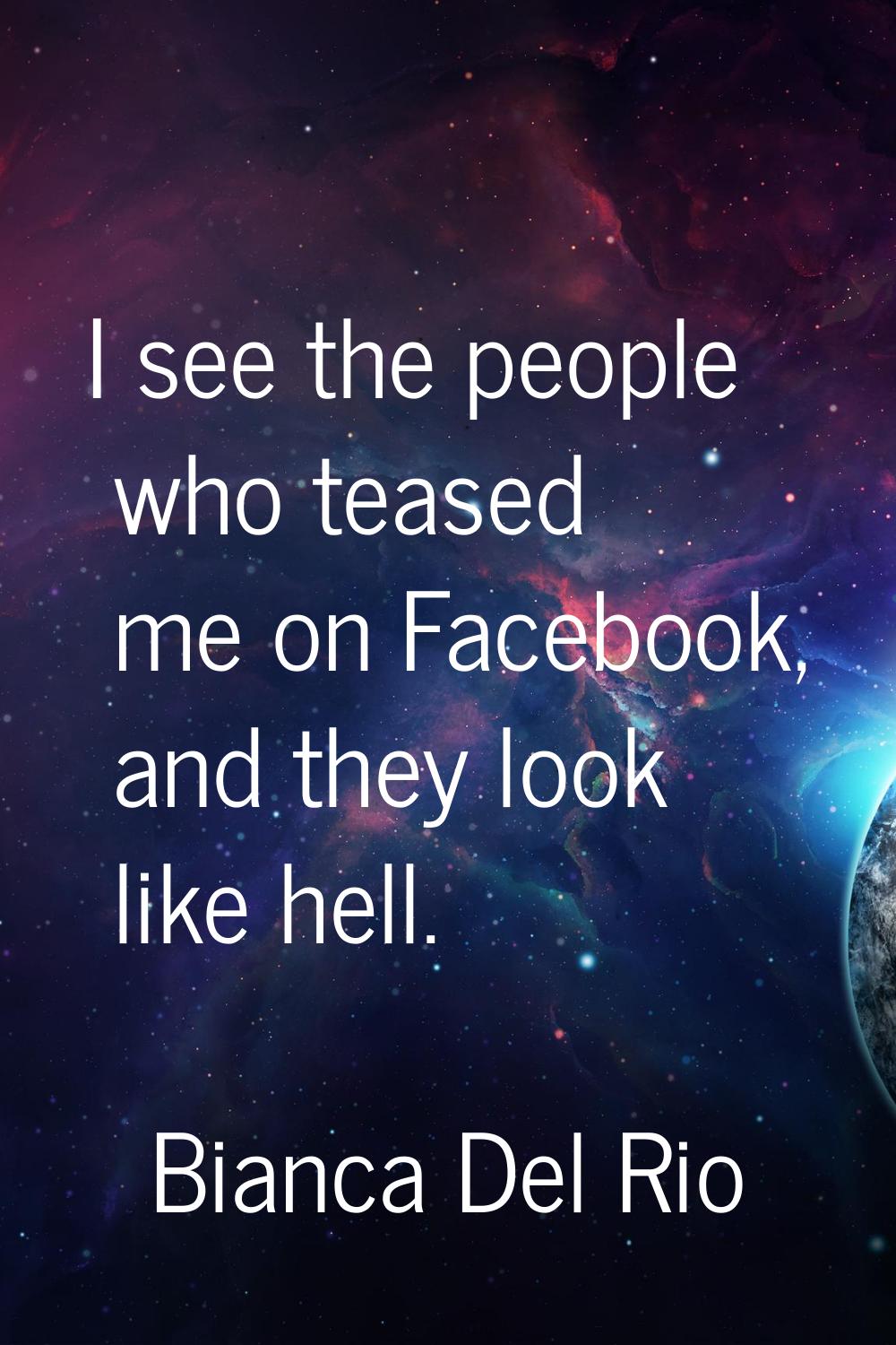 I see the people who teased me on Facebook, and they look like hell.