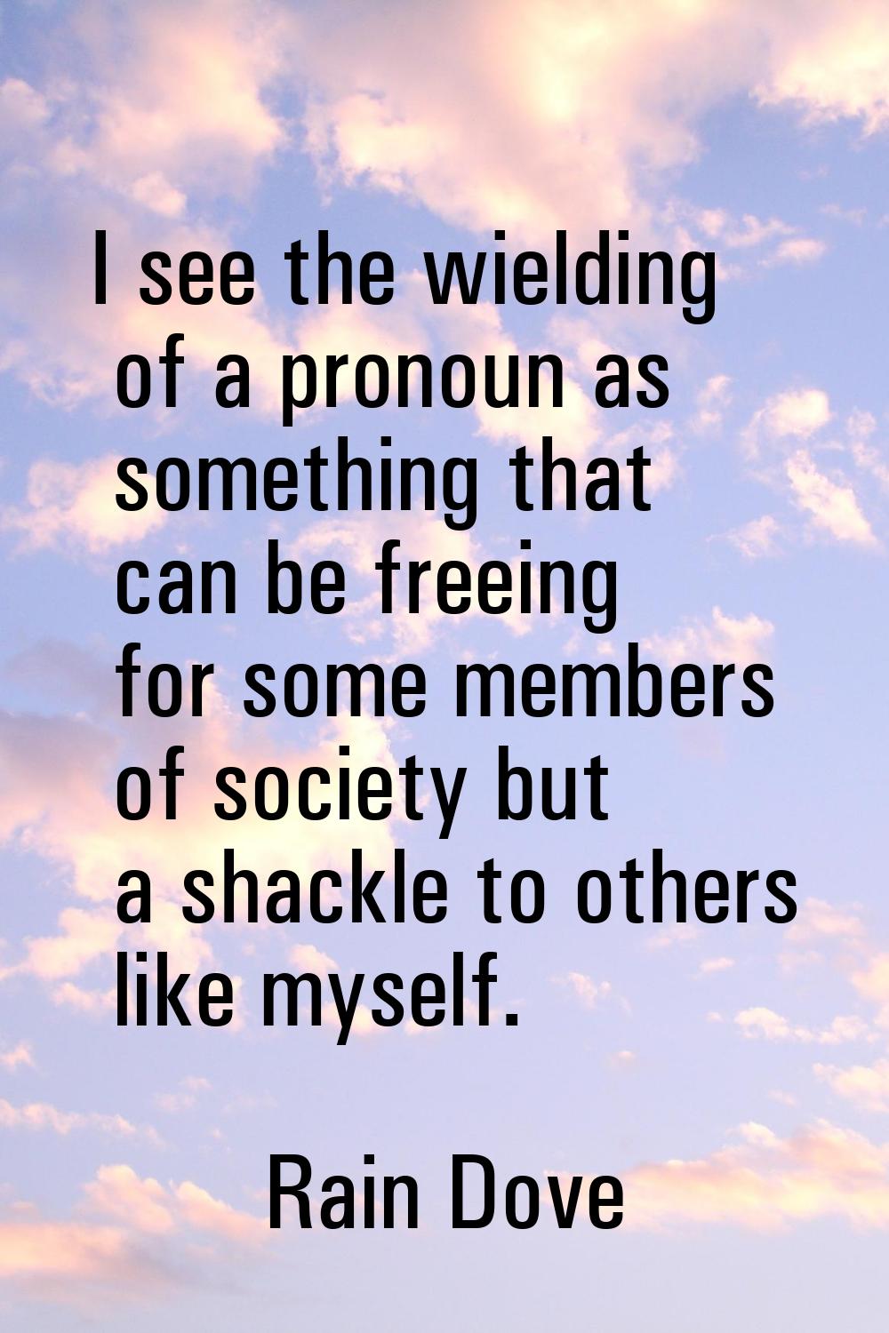 I see the wielding of a pronoun as something that can be freeing for some members of society but a 
