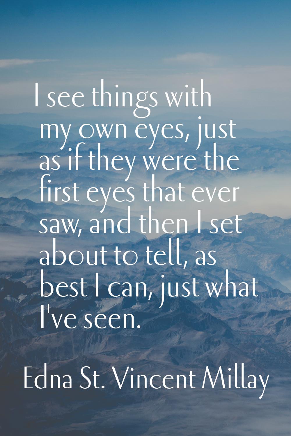 I see things with my own eyes, just as if they were the first eyes that ever saw, and then I set ab