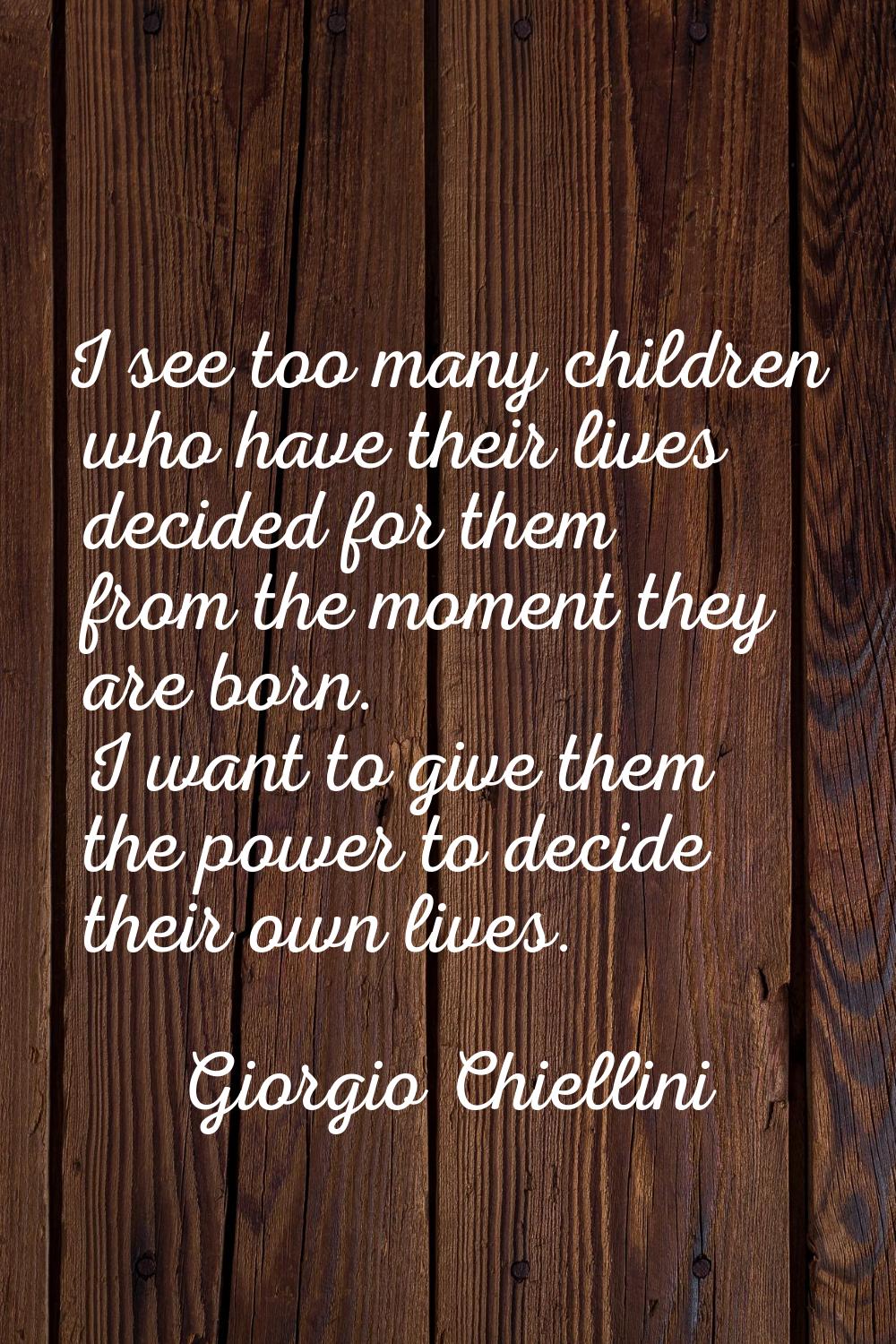 I see too many children who have their lives decided for them from the moment they are born. I want