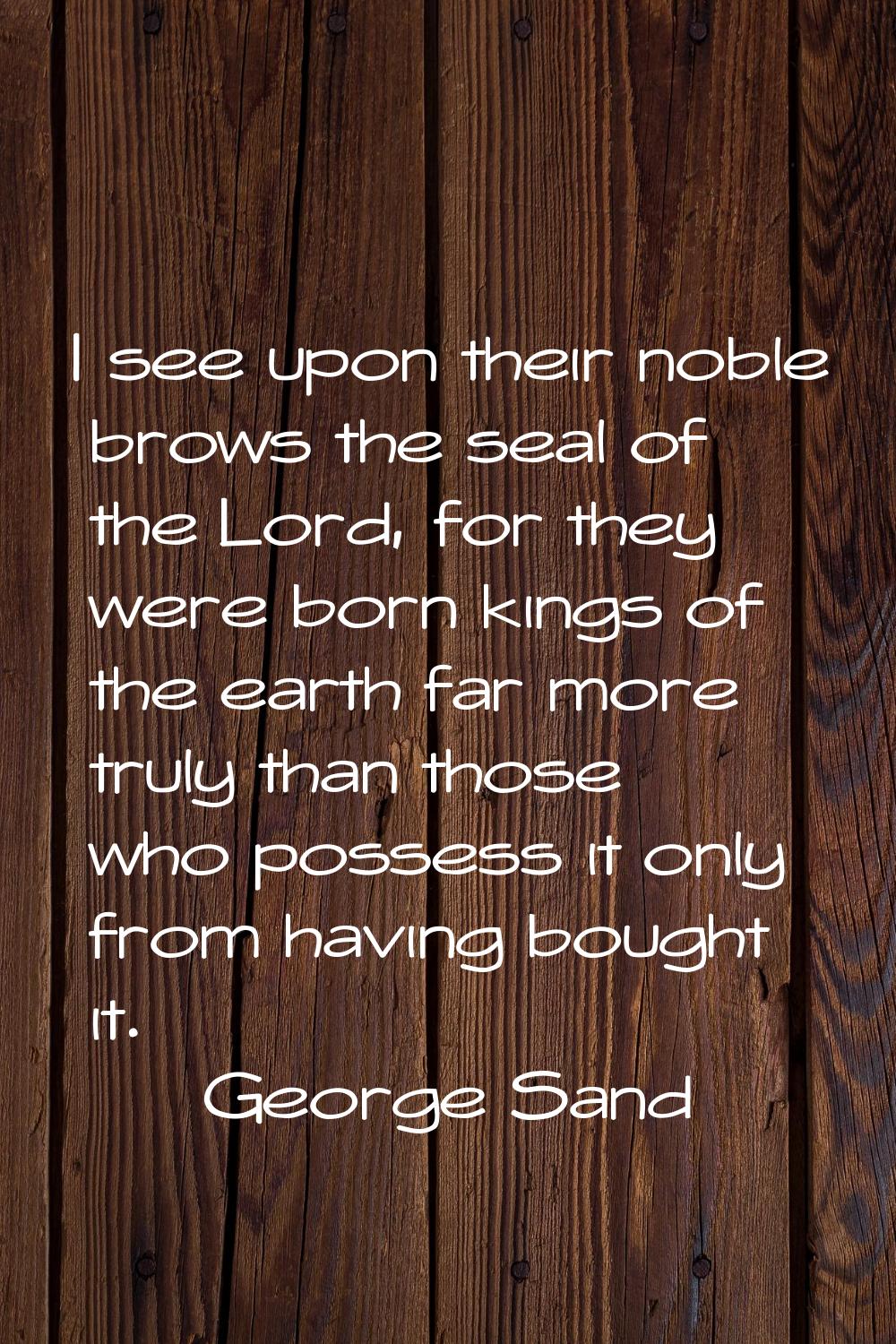 I see upon their noble brows the seal of the Lord, for they were born kings of the earth far more t