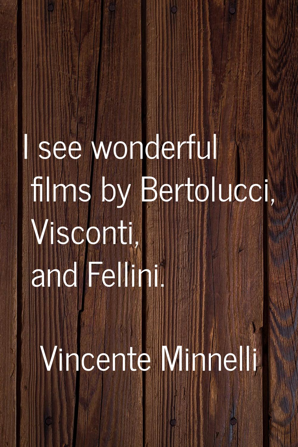 I see wonderful films by Bertolucci, Visconti, and Fellini.