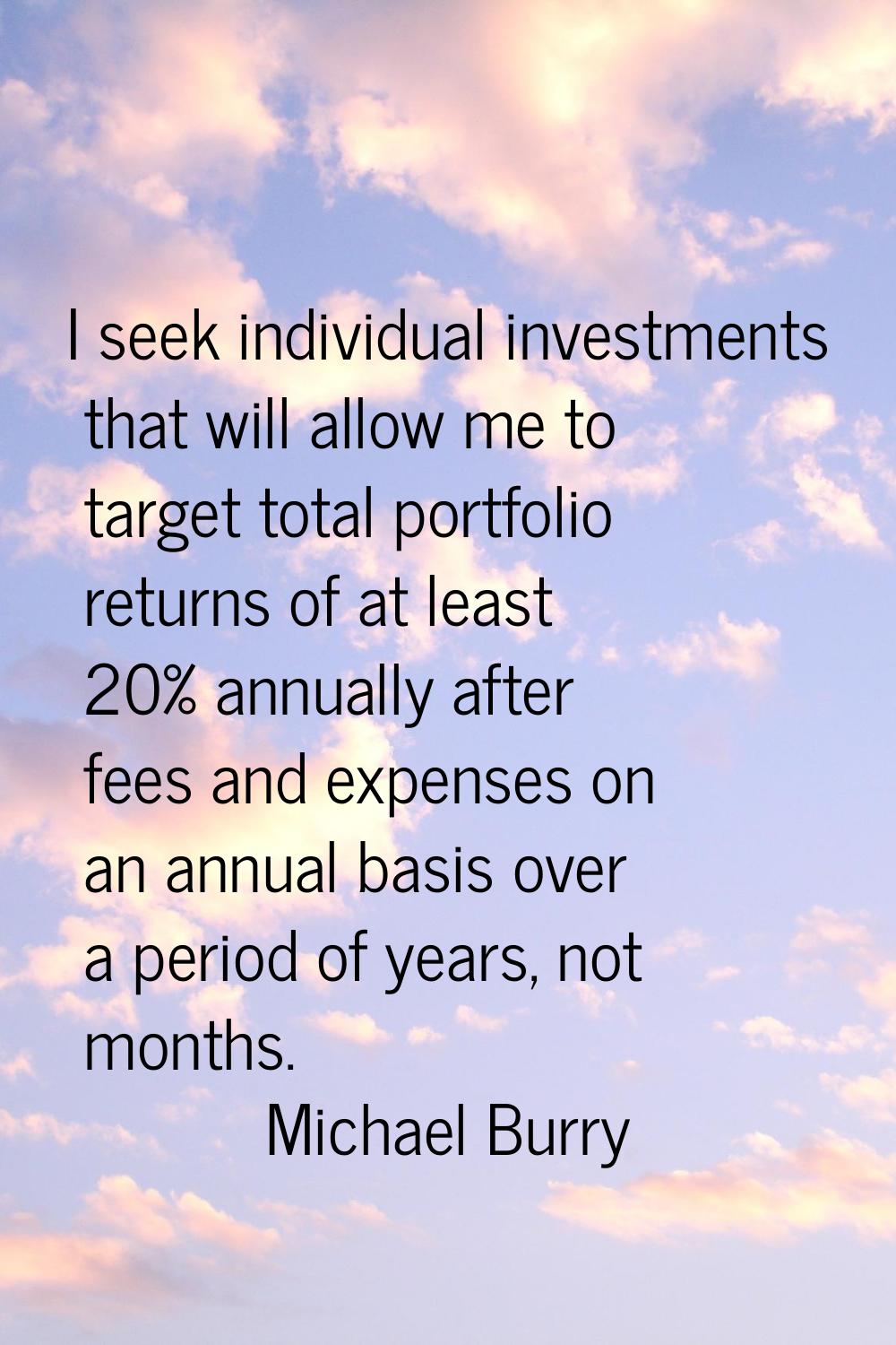 I seek individual investments that will allow me to target total portfolio returns of at least 20% 