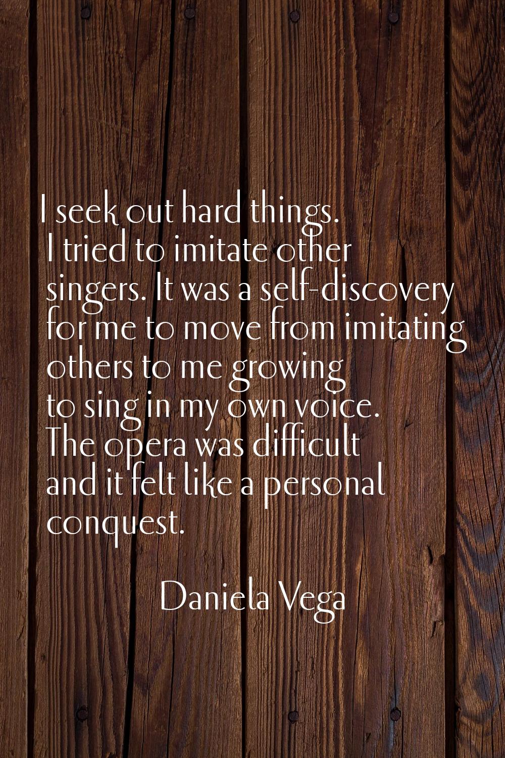 I seek out hard things. I tried to imitate other singers. It was a self-discovery for me to move fr