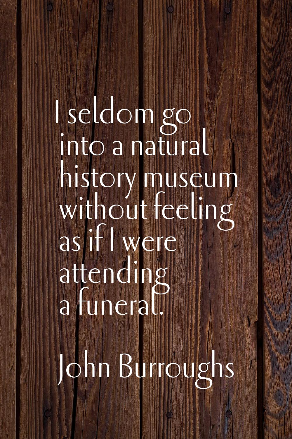 I seldom go into a natural history museum without feeling as if I were attending a funeral.