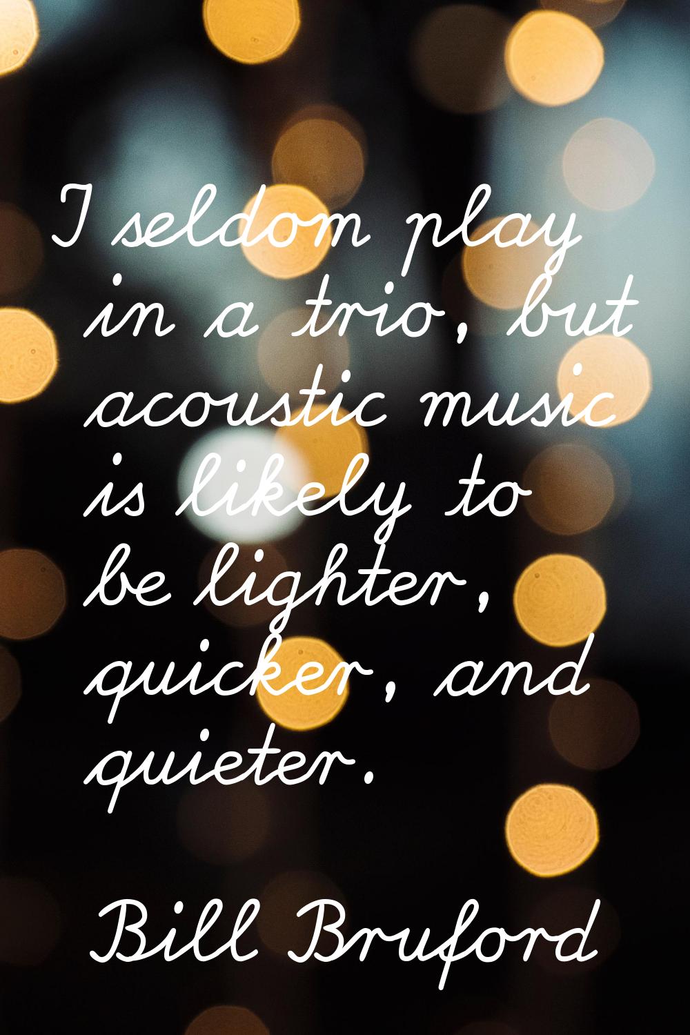 I seldom play in a trio, but acoustic music is likely to be lighter, quicker, and quieter.