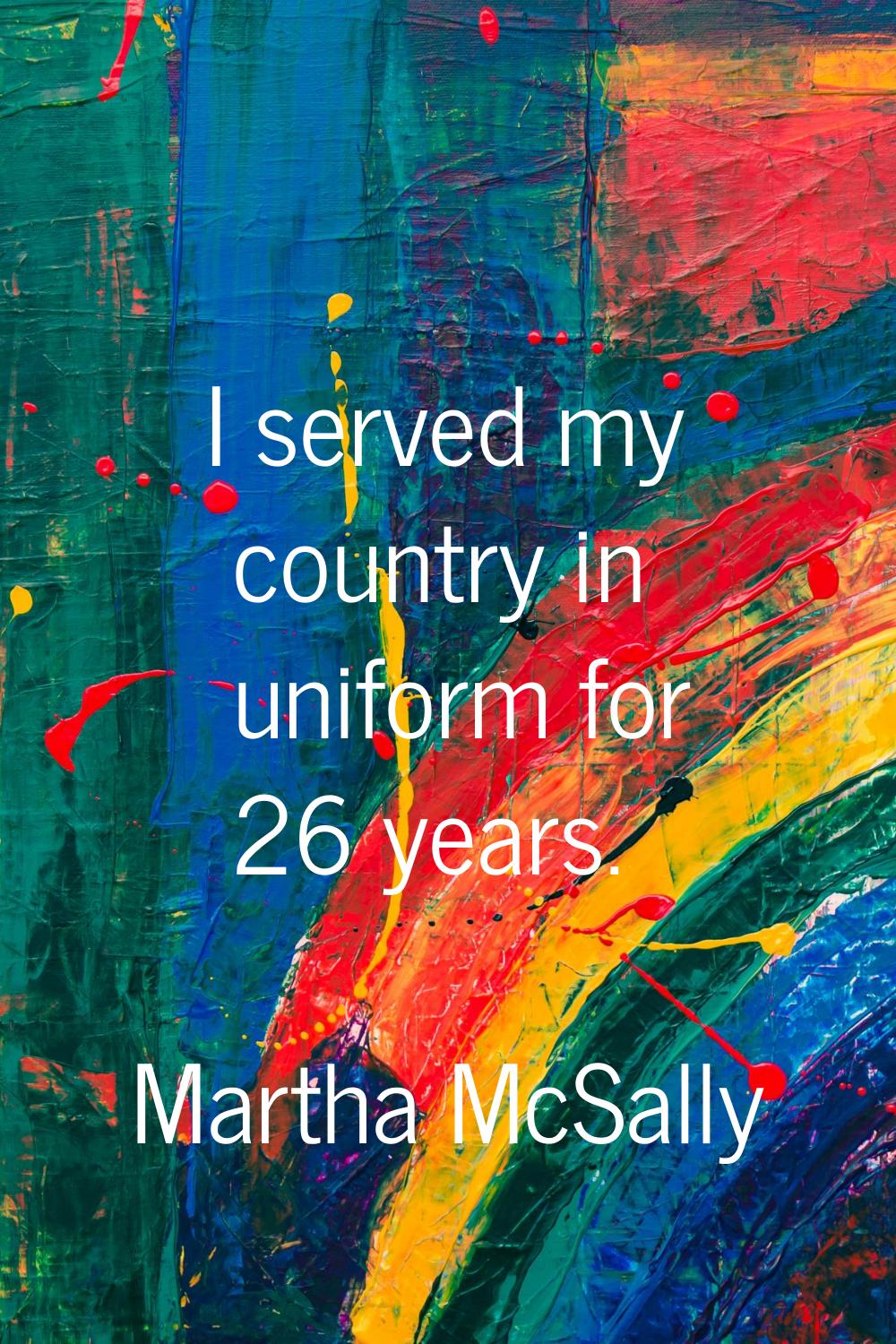 I served my country in uniform for 26 years.