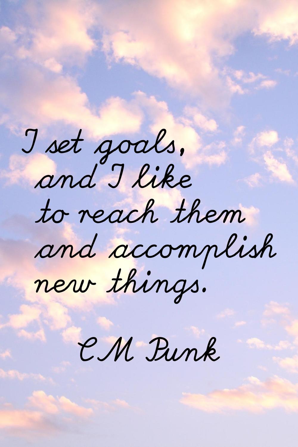 I set goals, and I like to reach them and accomplish new things.