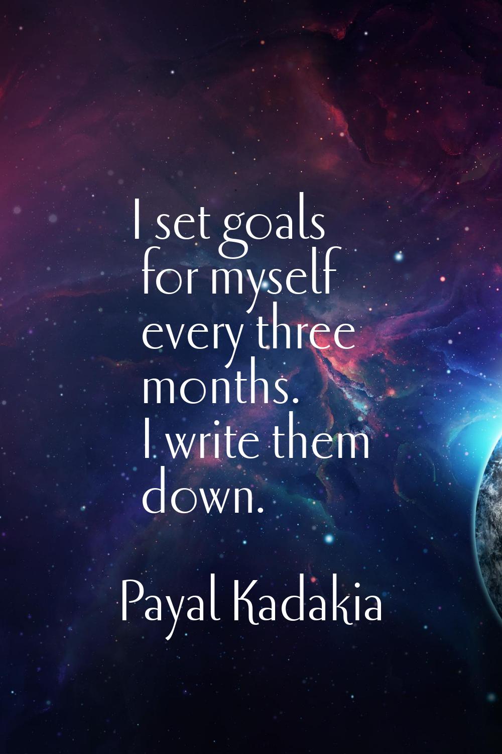 I set goals for myself every three months. I write them down.