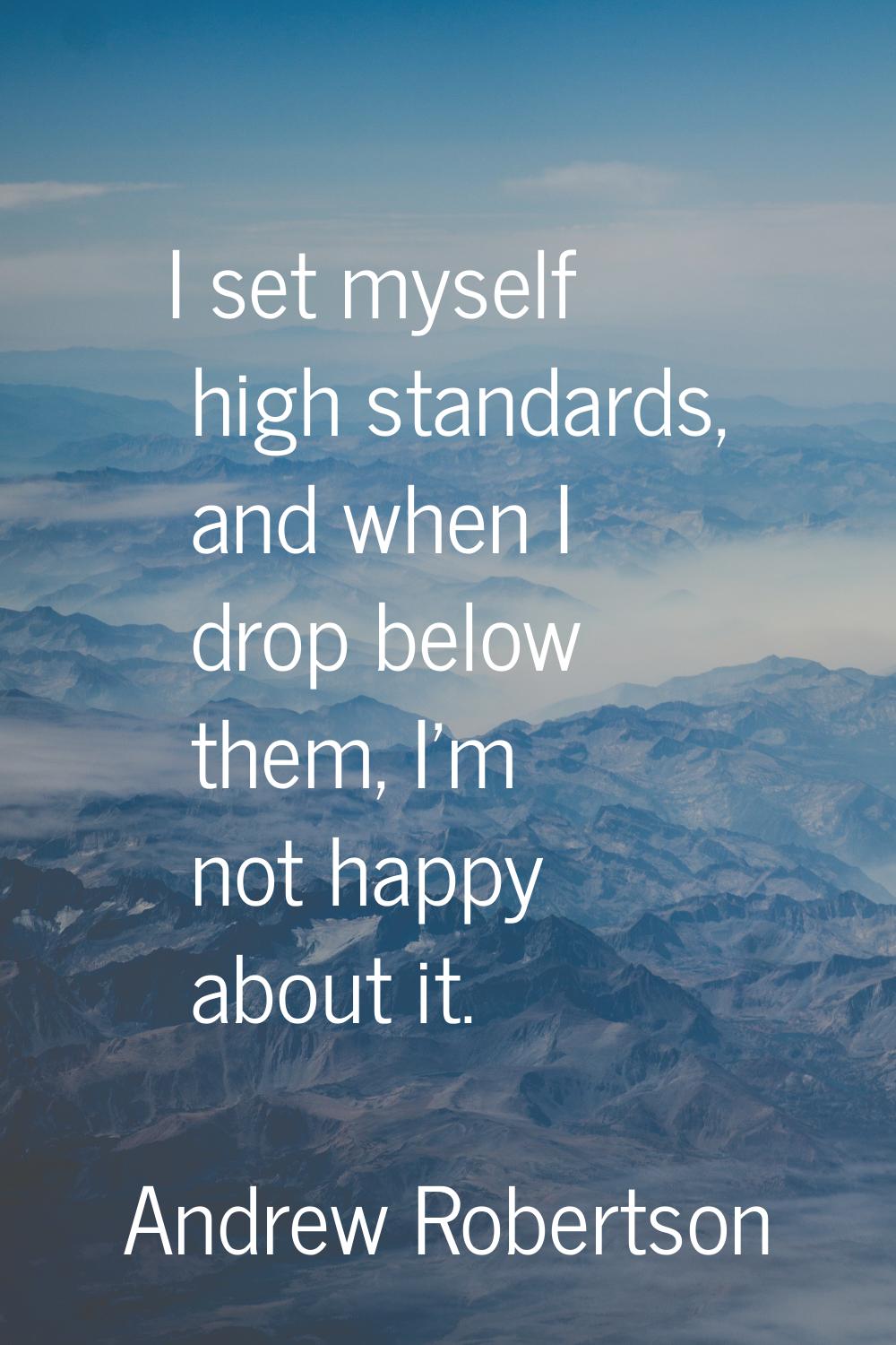 I set myself high standards, and when I drop below them, I'm not happy about it.