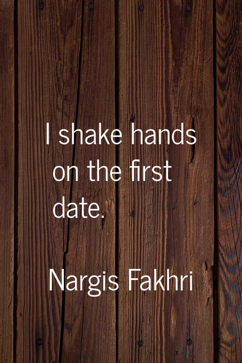 I shake hands on the first date.