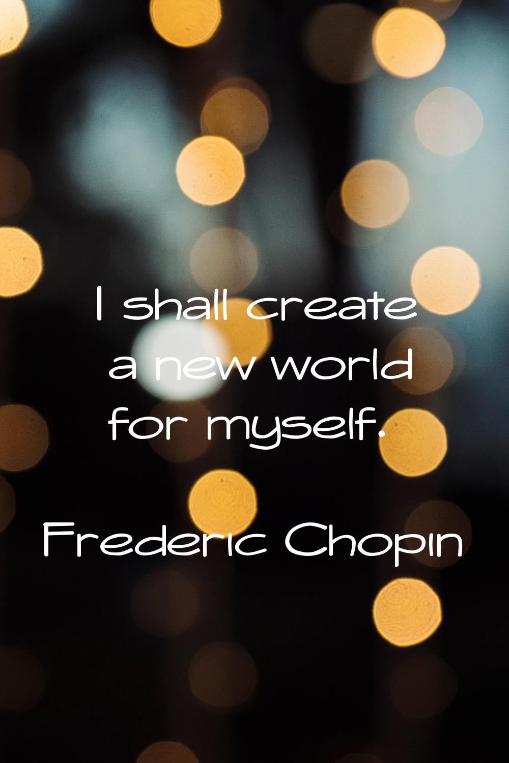 I shall create a new world for myself.