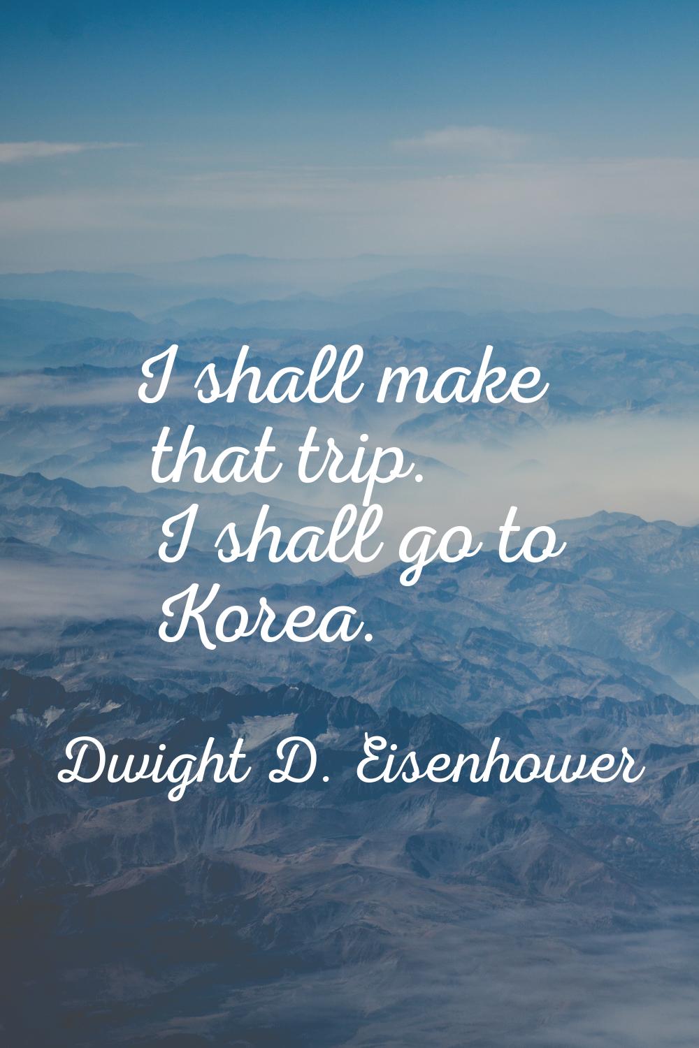 I shall make that trip. I shall go to Korea.