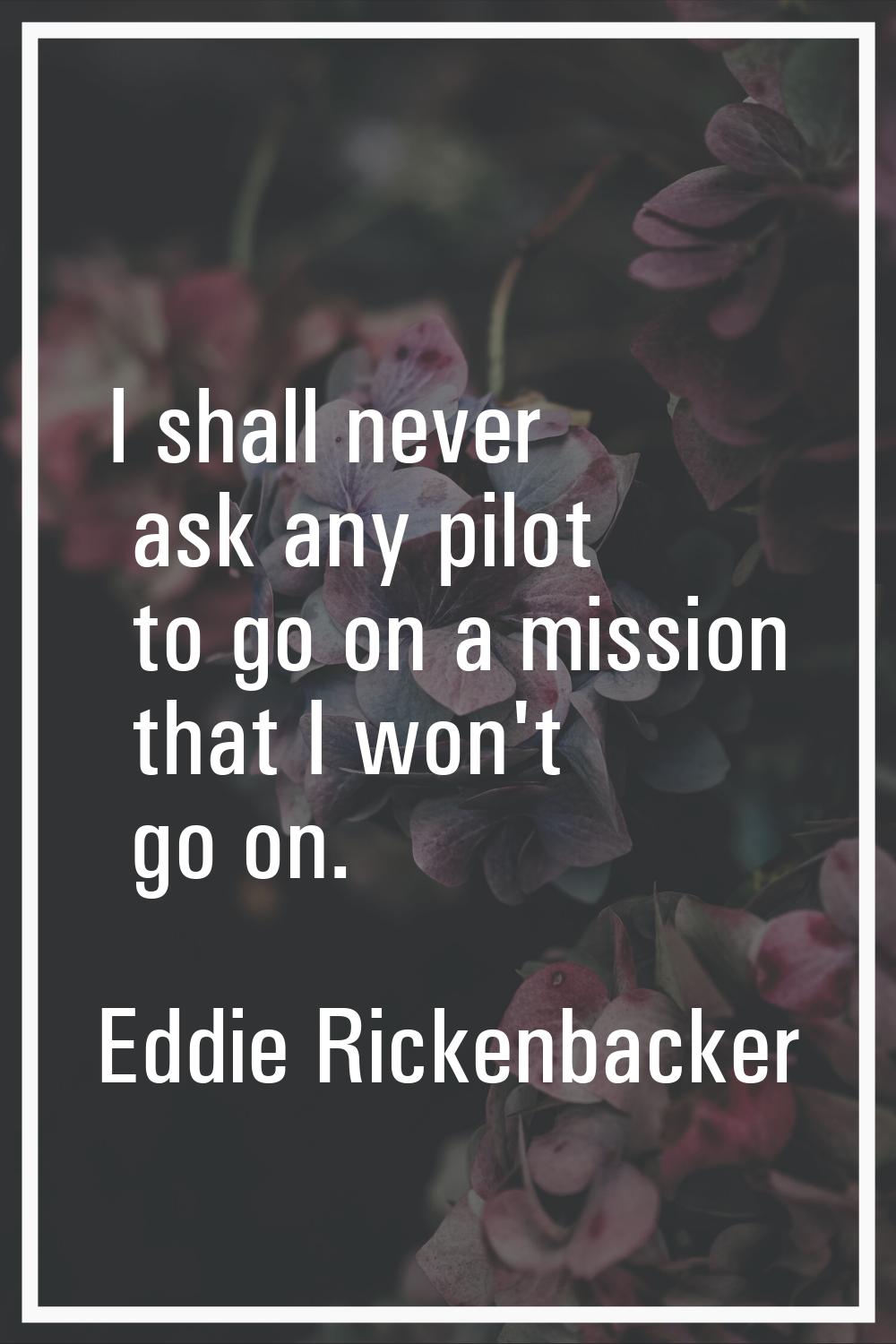 I shall never ask any pilot to go on a mission that I won't go on.