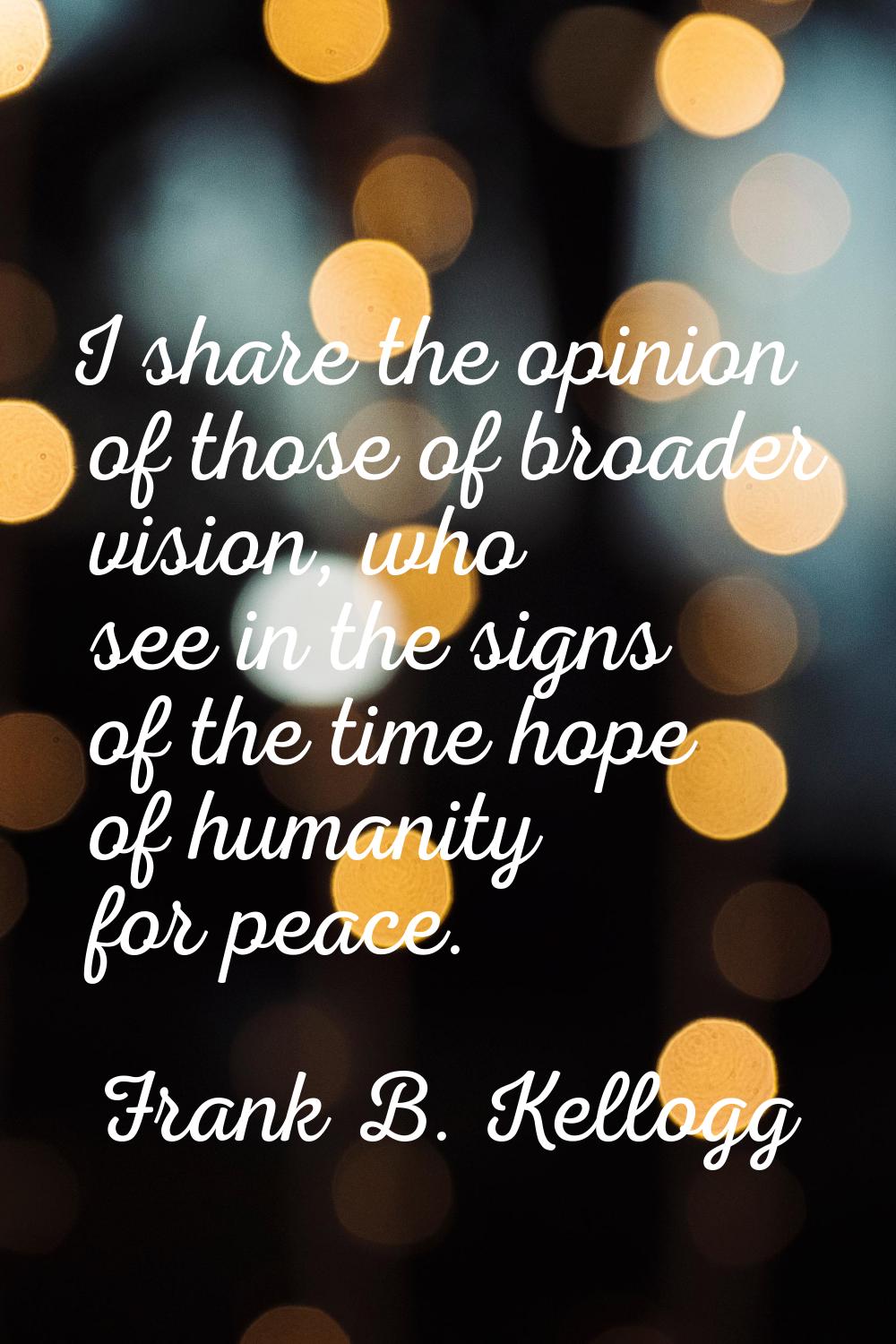 I share the opinion of those of broader vision, who see in the signs of the time hope of humanity f