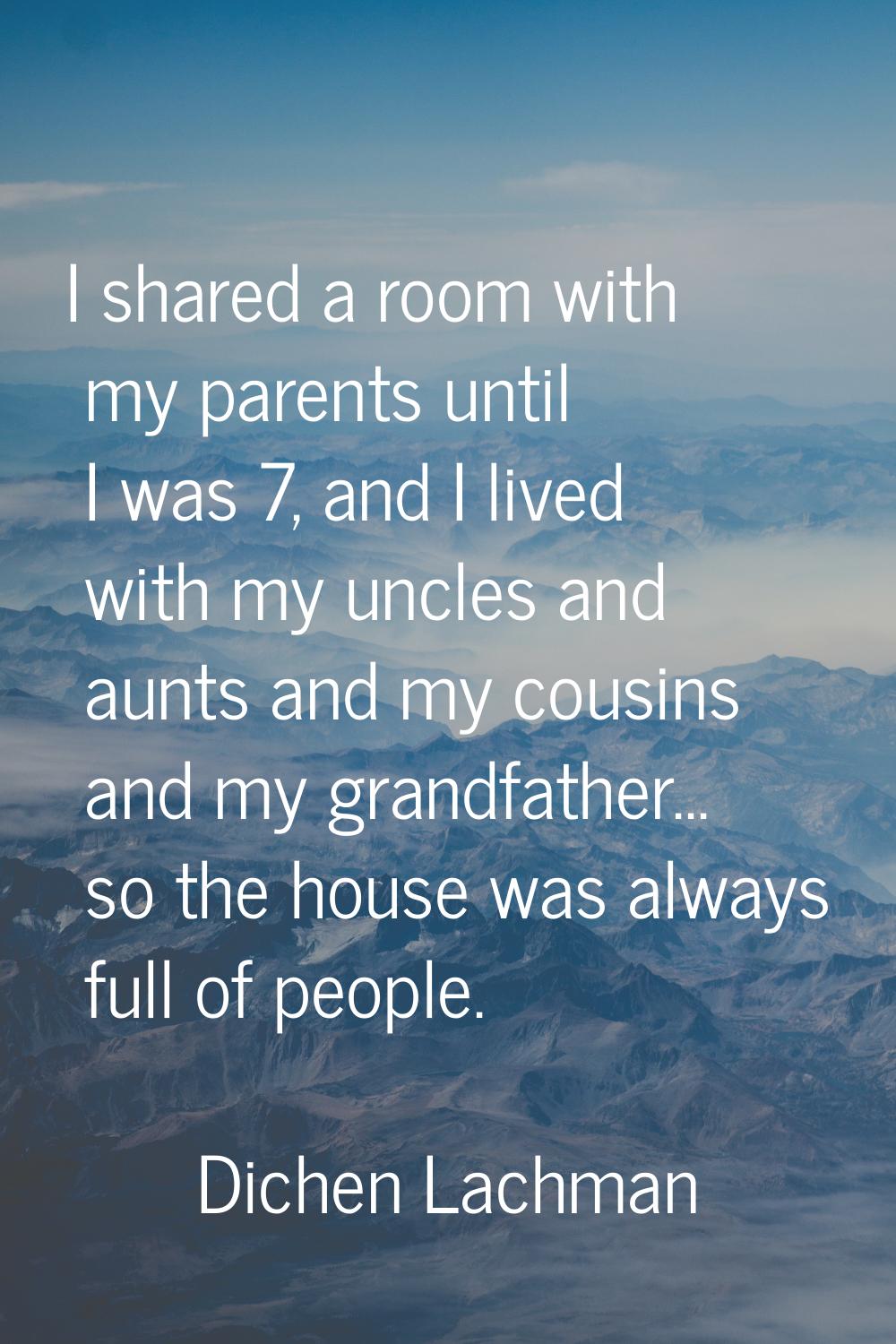 I shared a room with my parents until I was 7, and I lived with my uncles and aunts and my cousins 