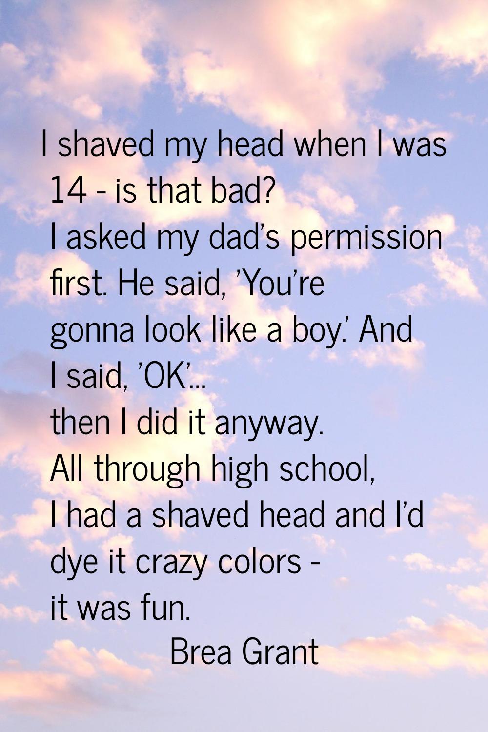 I shaved my head when I was 14 - is that bad? I asked my dad's permission first. He said, 'You're g