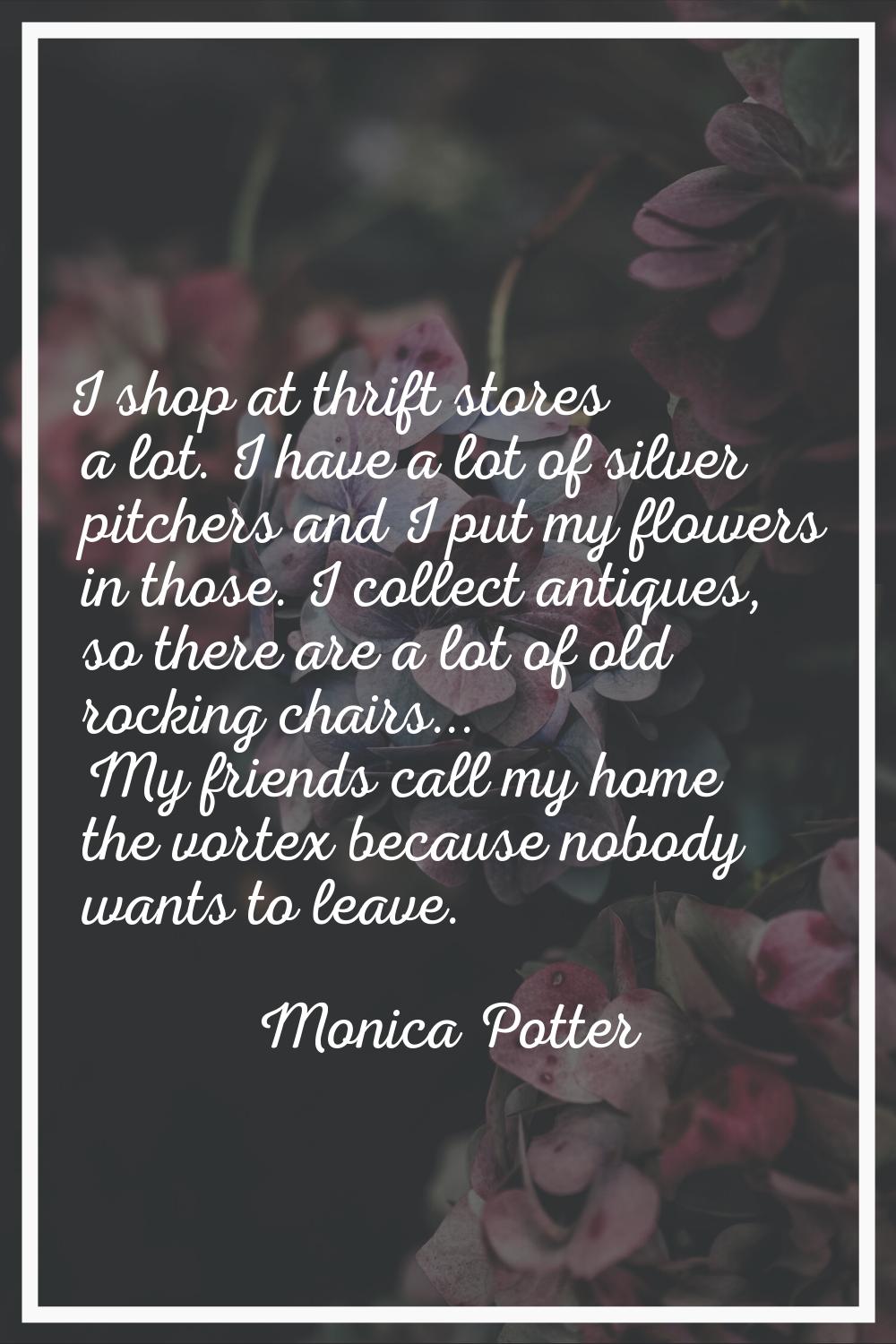 I shop at thrift stores a lot. I have a lot of silver pitchers and I put my flowers in those. I col