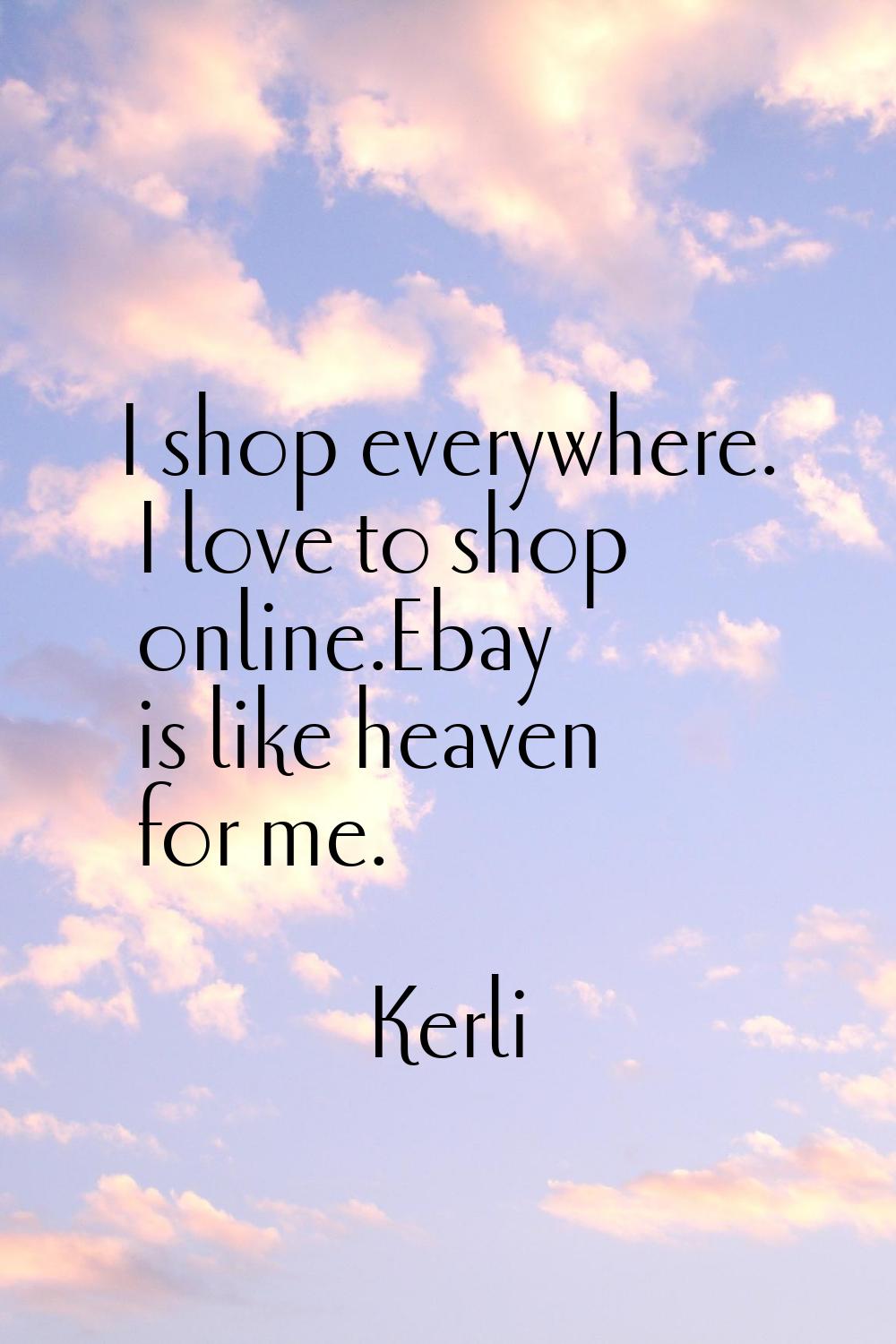 I shop everywhere. I love to shop online.Ebay is like heaven for me.