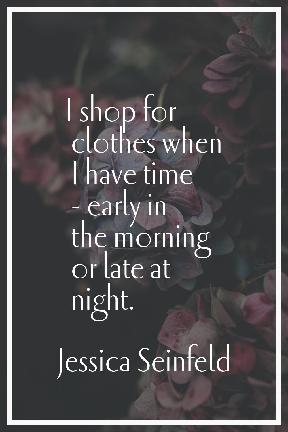 I shop for clothes when I have time - early in the morning or late at night.