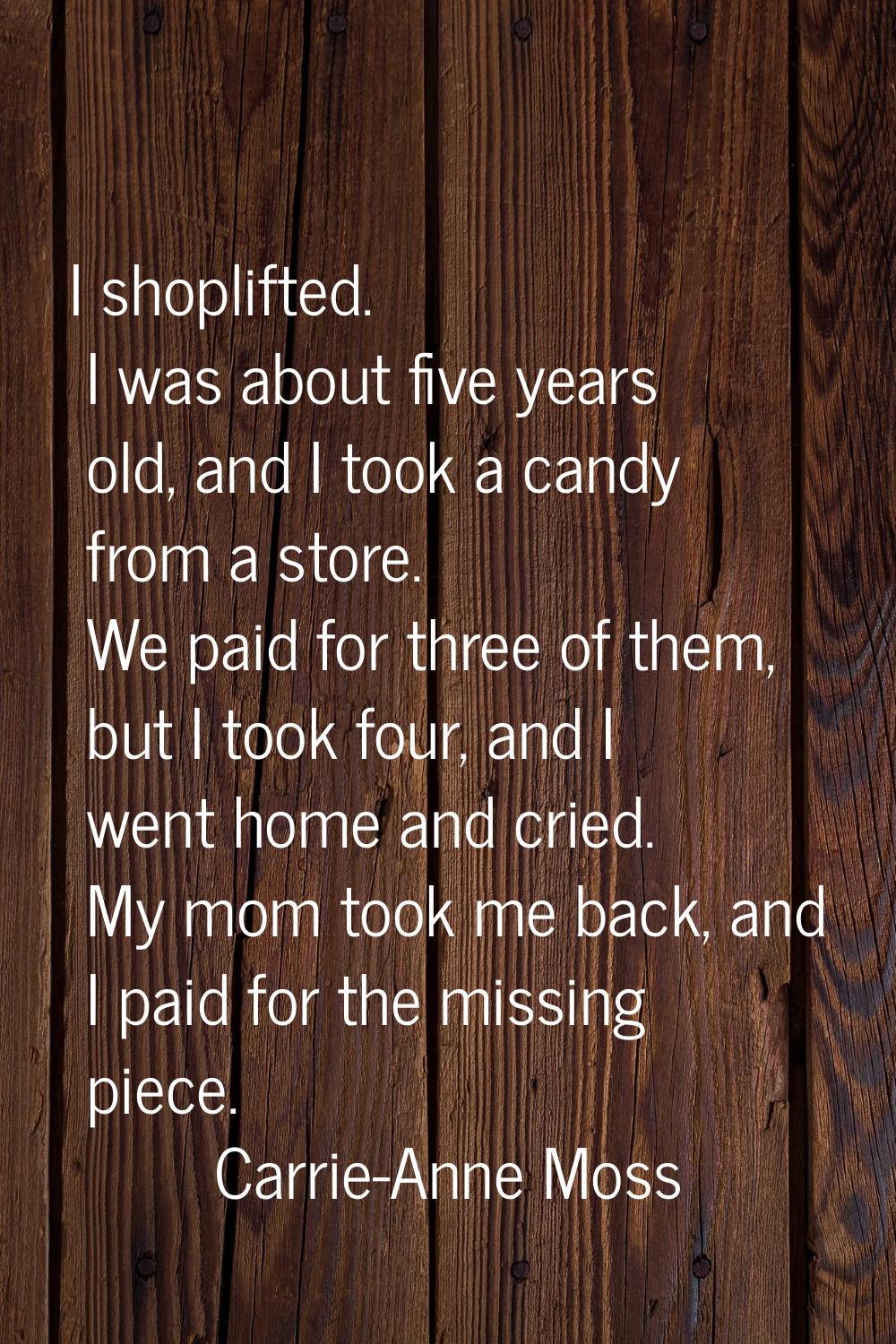 I shoplifted. I was about five years old, and I took a candy from a store. We paid for three of the