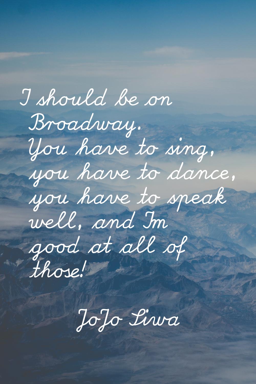 I should be on Broadway. You have to sing, you have to dance, you have to speak well, and I'm good 