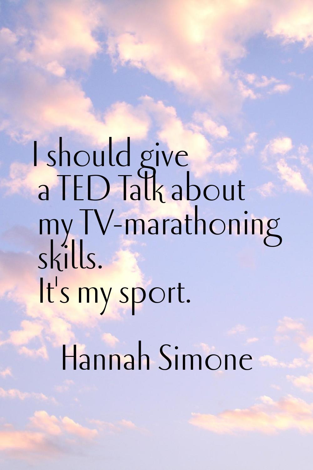 I should give a TED Talk about my TV-marathoning skills. It's my sport.