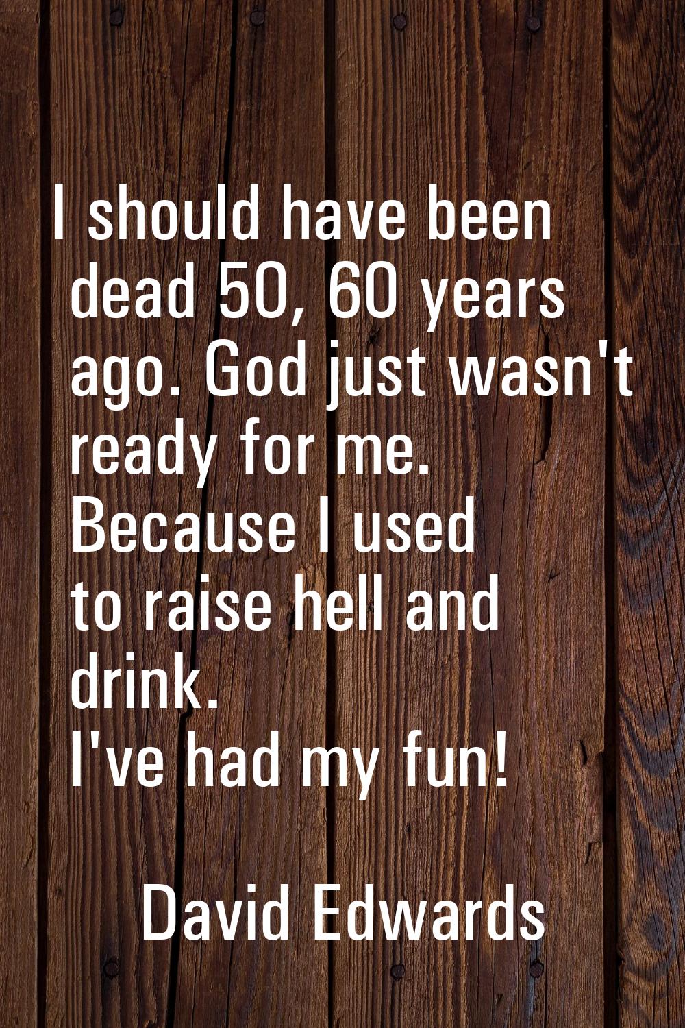 I should have been dead 50, 60 years ago. God just wasn't ready for me. Because I used to raise hel