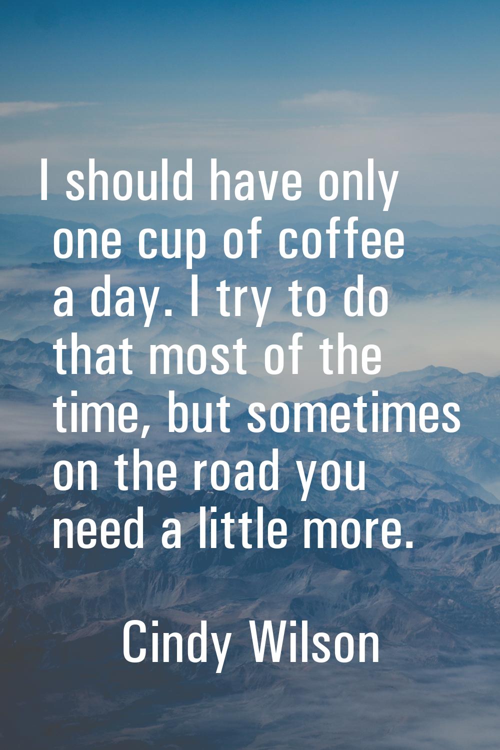 I should have only one cup of coffee a day. I try to do that most of the time, but sometimes on the