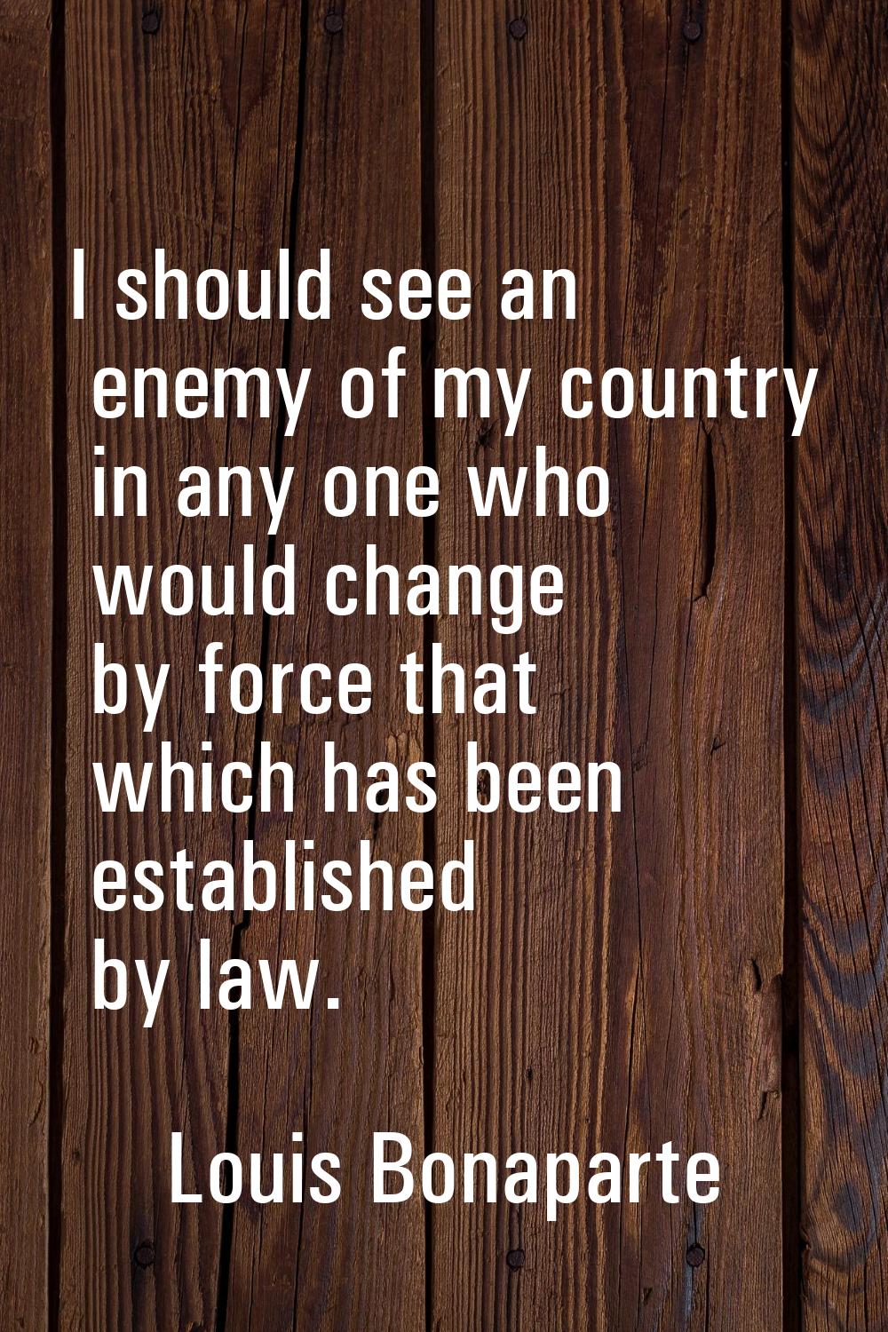 I should see an enemy of my country in any one who would change by force that which has been establ