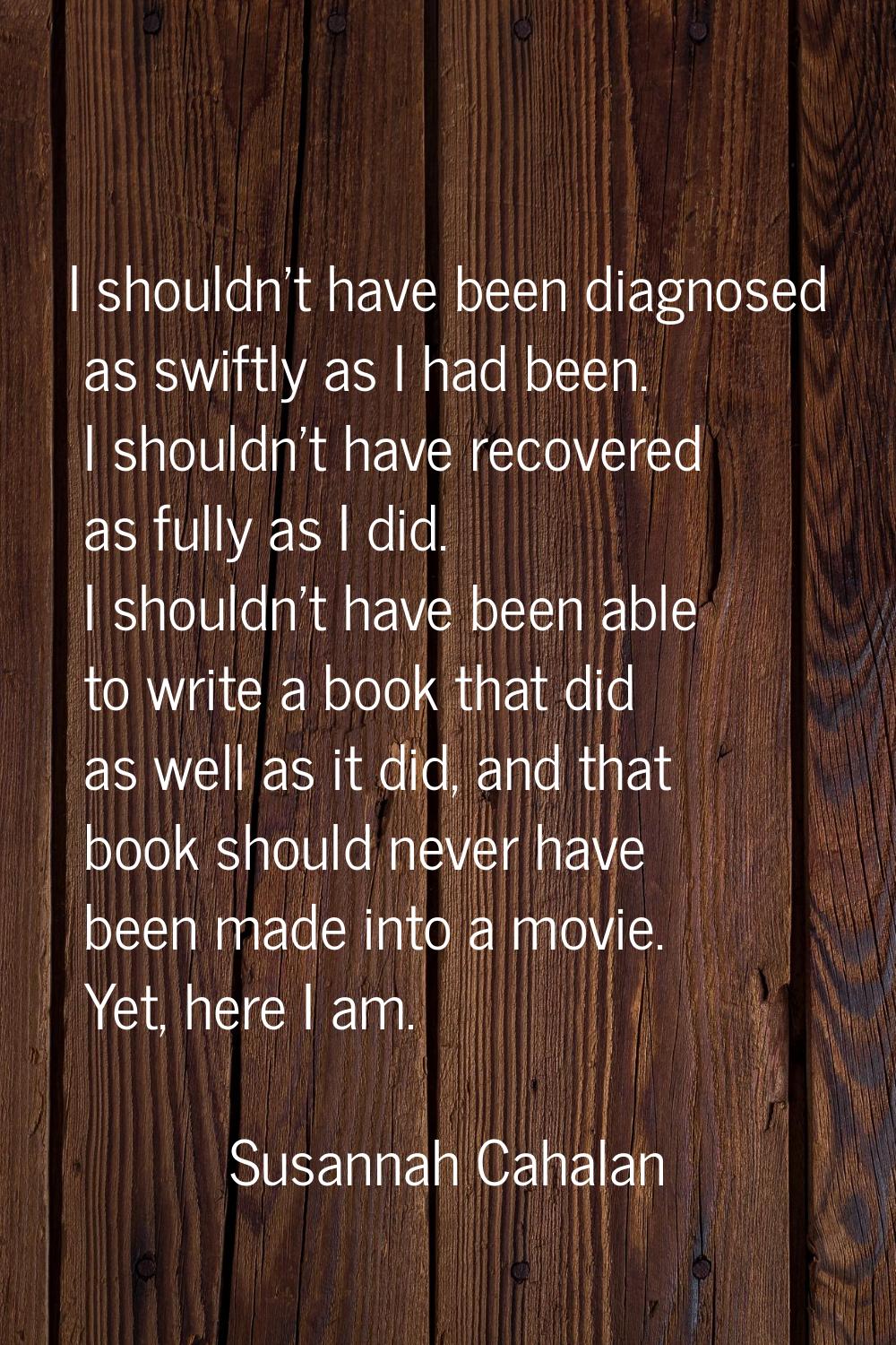 I shouldn't have been diagnosed as swiftly as I had been. I shouldn't have recovered as fully as I 