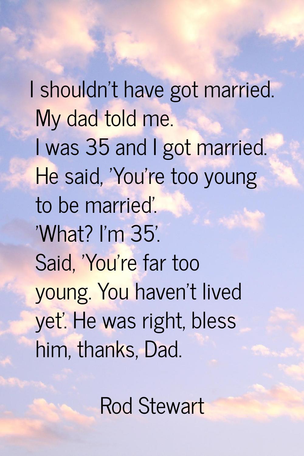 I shouldn't have got married. My dad told me. I was 35 and I got married. He said, 'You're too youn