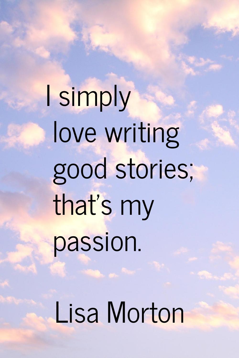 I simply love writing good stories; that's my passion.