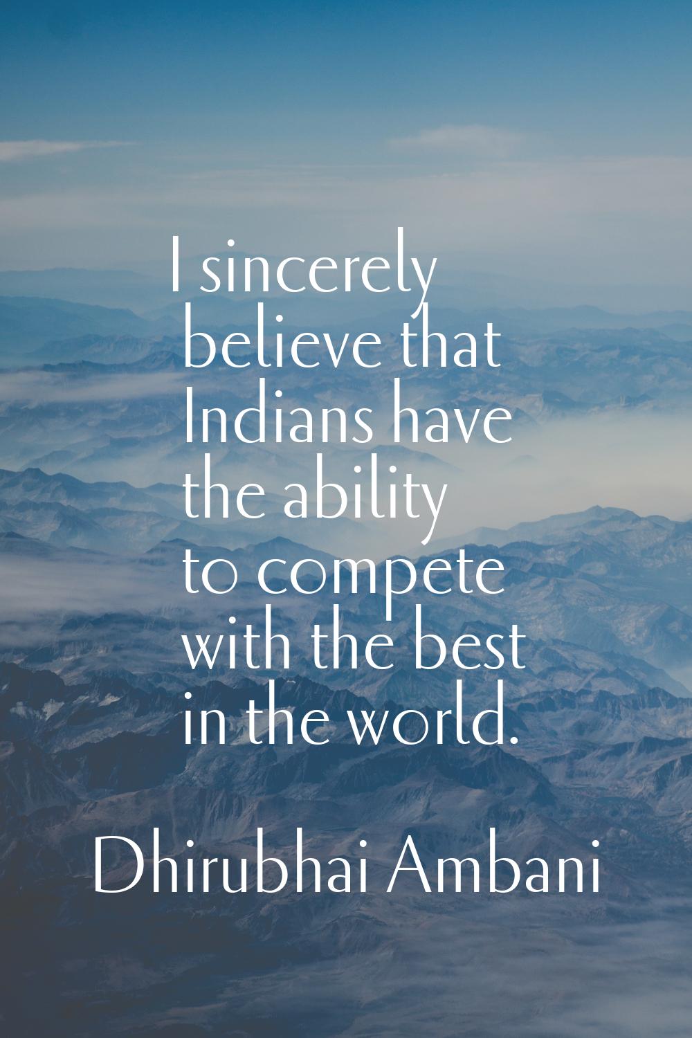 I sincerely believe that Indians have the ability to compete with the best in the world.