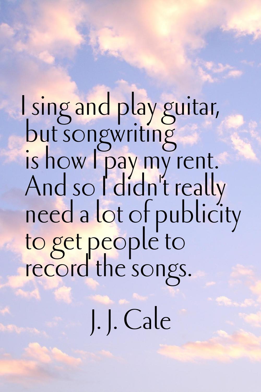 I sing and play guitar, but songwriting is how I pay my rent. And so I didn't really need a lot of 