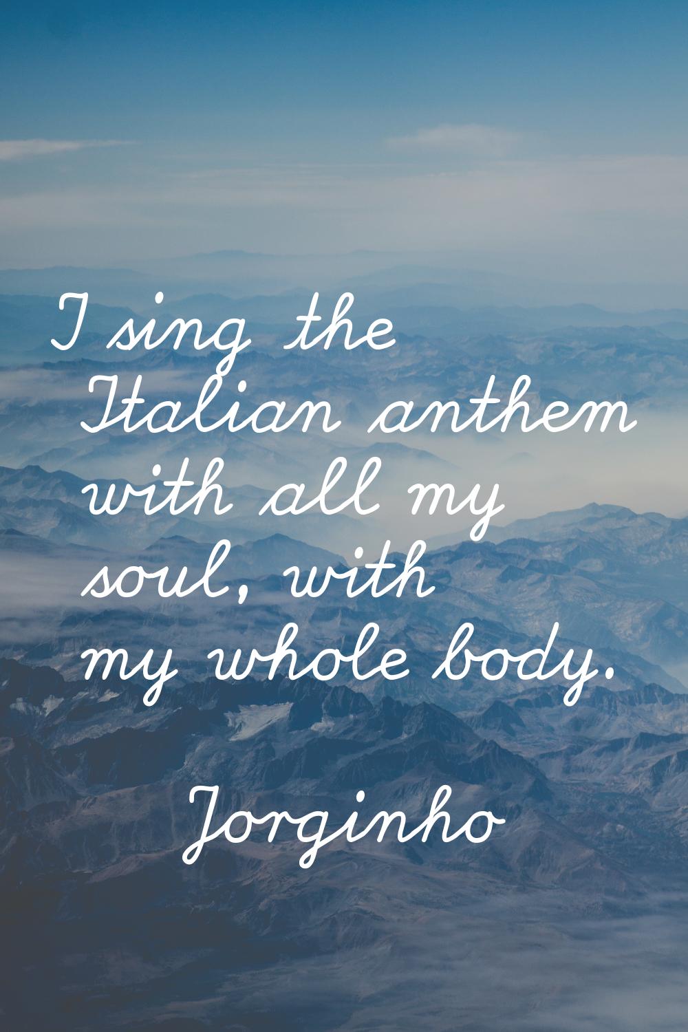 I sing the Italian anthem with all my soul, with my whole body.