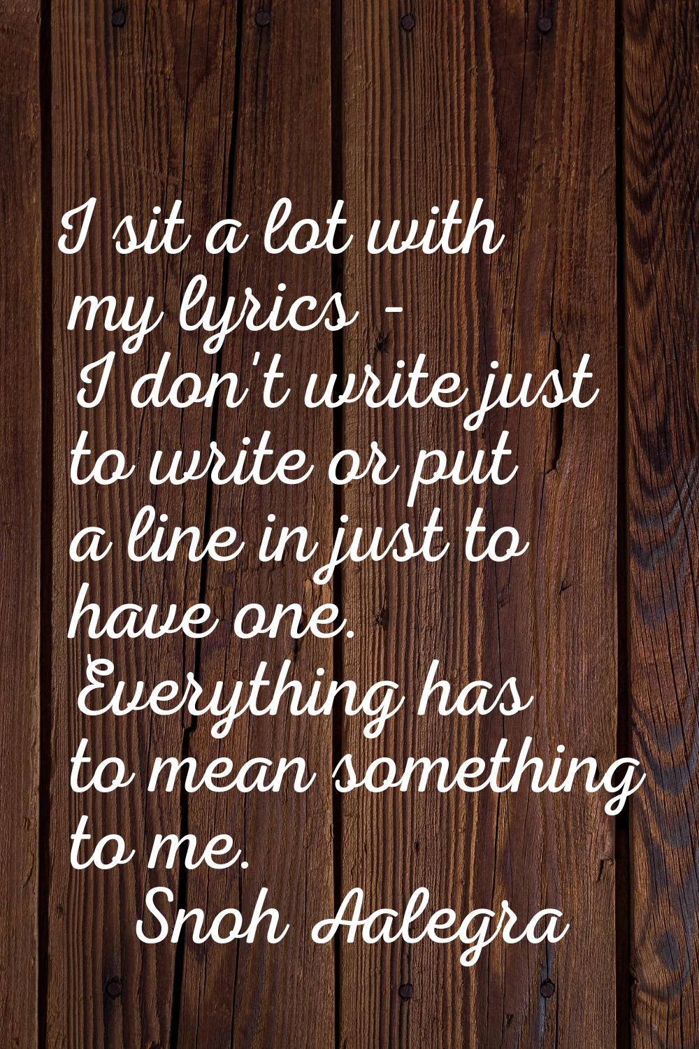 I sit a lot with my lyrics - I don't write just to write or put a line in just to have one. Everyth