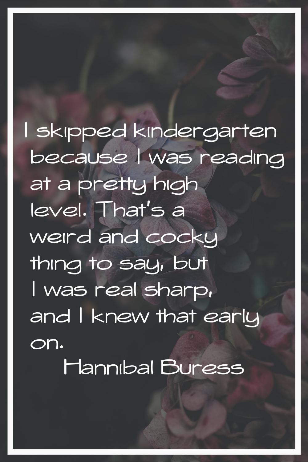 I skipped kindergarten because I was reading at a pretty high level. That's a weird and cocky thing