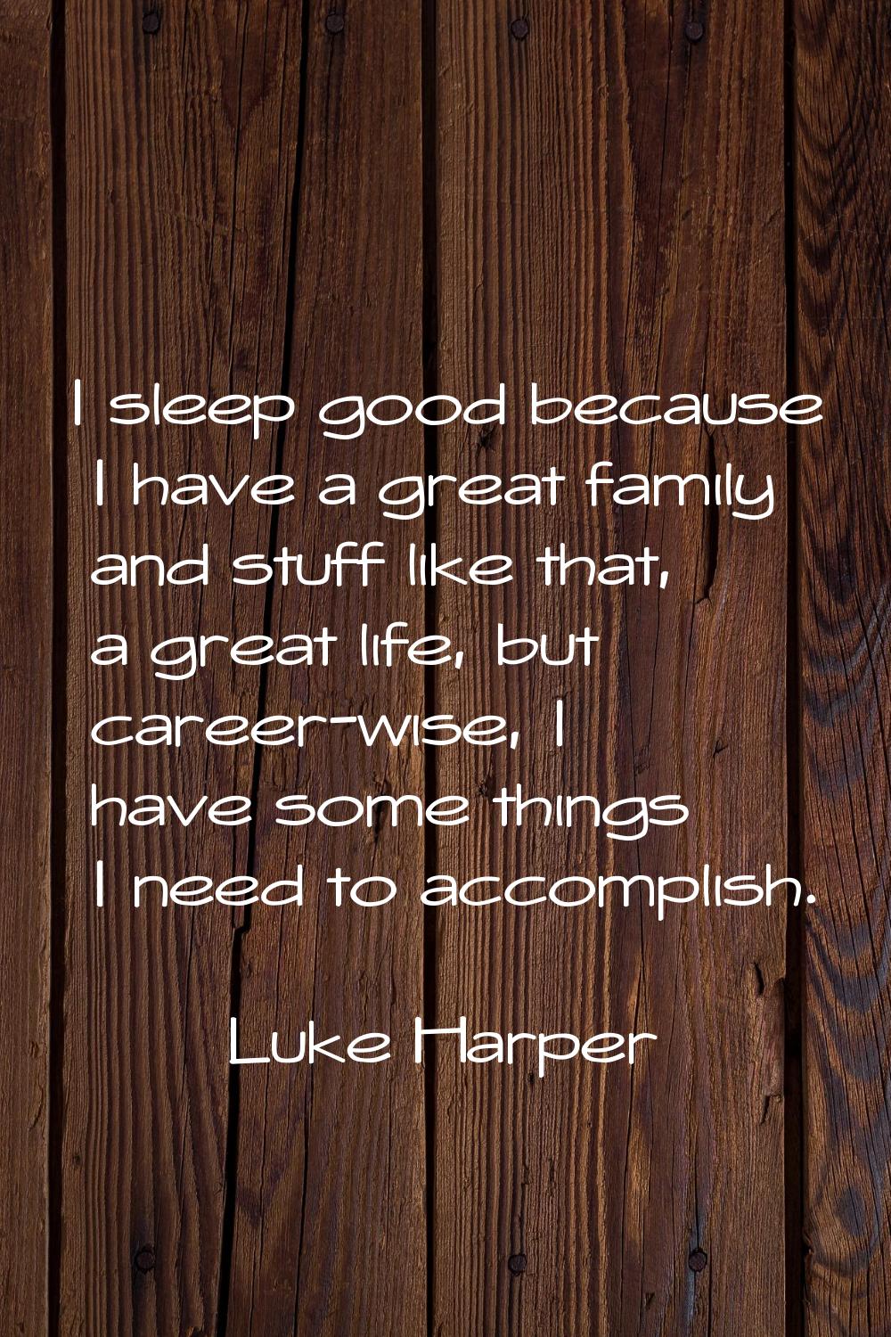 I sleep good because I have a great family and stuff like that, a great life, but career-wise, I ha