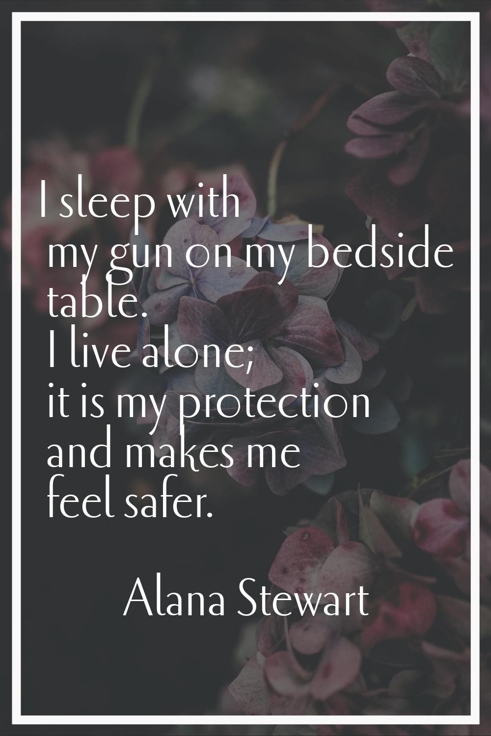 I sleep with my gun on my bedside table. I live alone; it is my protection and makes me feel safer.