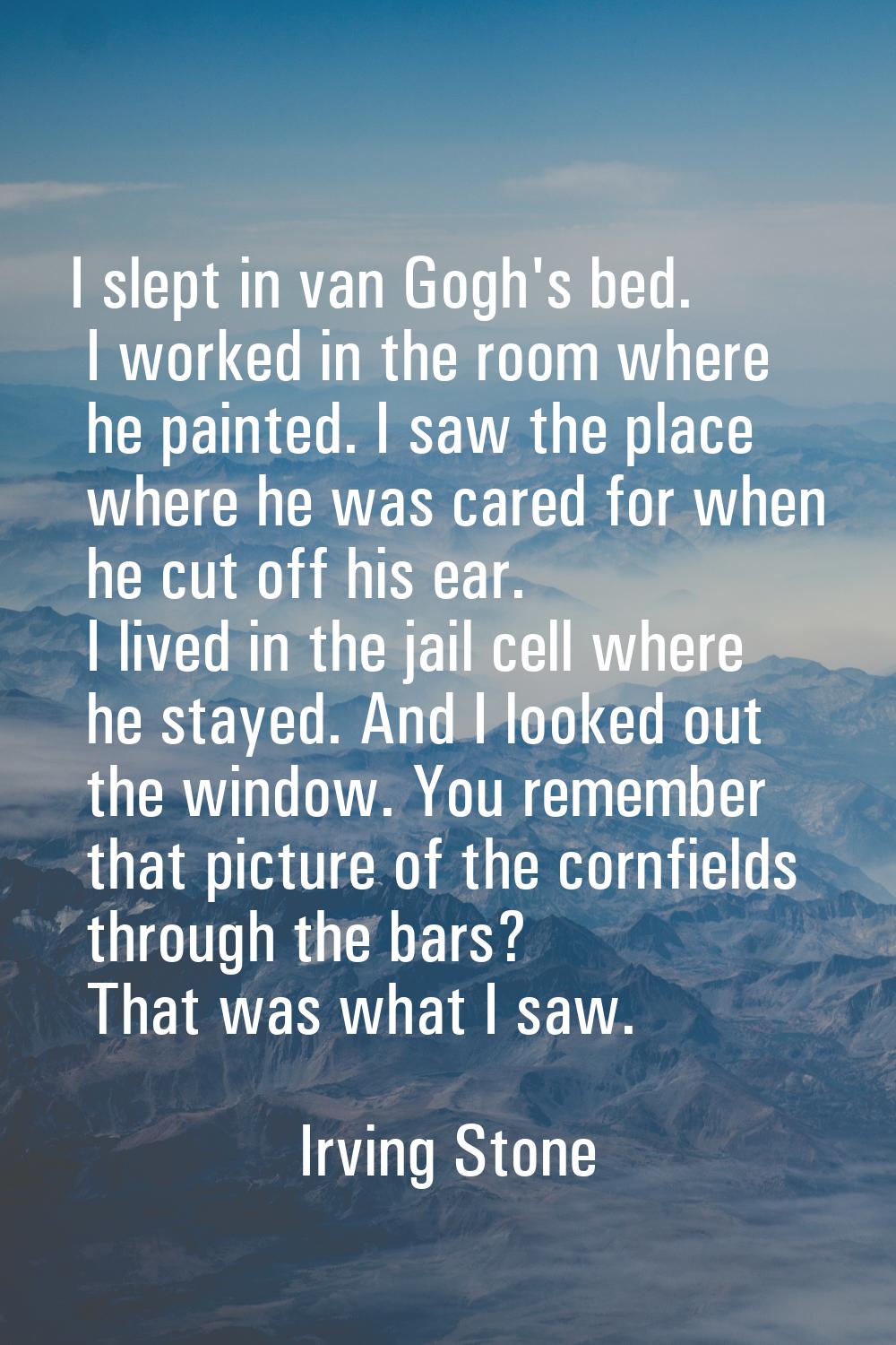 I slept in van Gogh's bed. I worked in the room where he painted. I saw the place where he was care