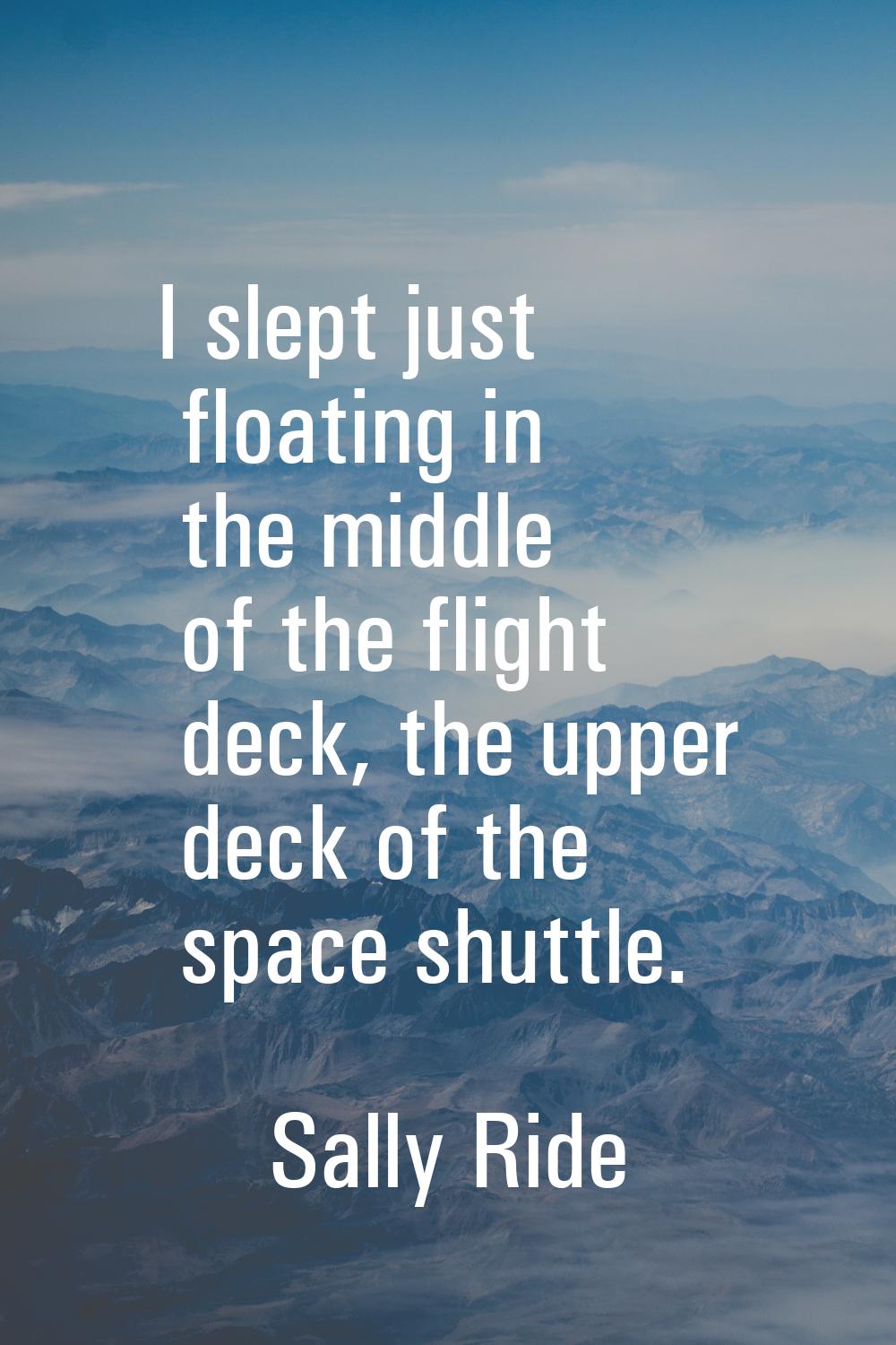 I slept just floating in the middle of the flight deck, the upper deck of the space shuttle.