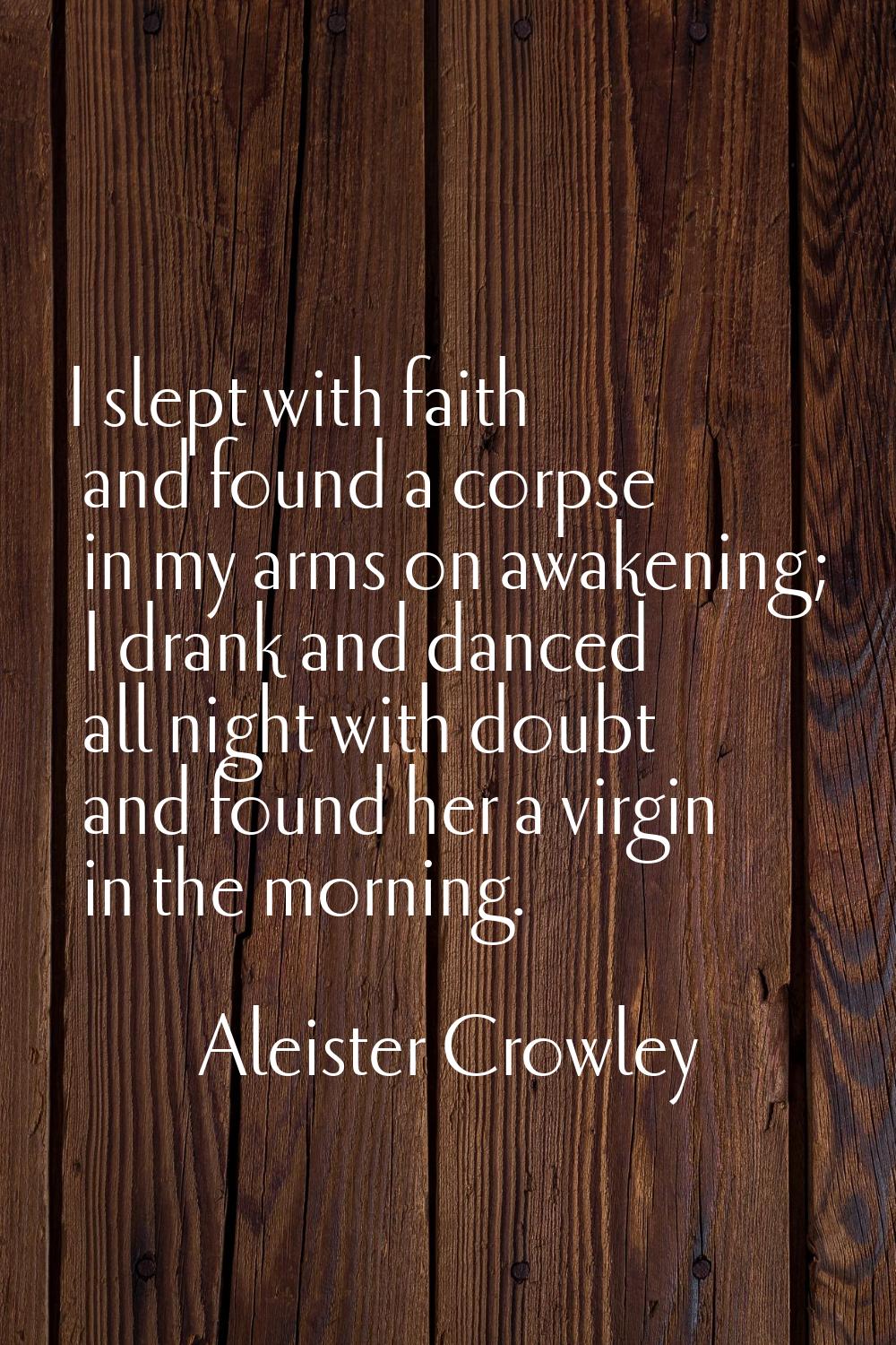 I slept with faith and found a corpse in my arms on awakening; I drank and danced all night with do