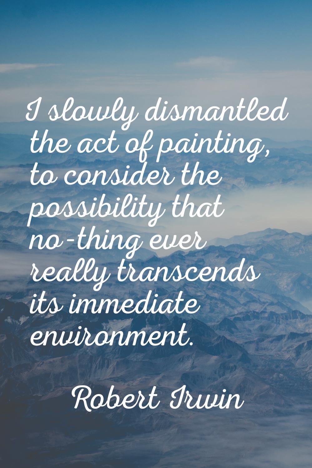 I slowly dismantled the act of painting, to consider the possibility that no-thing ever really tran
