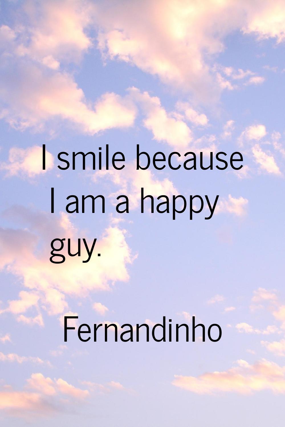 I smile because I am a happy guy.