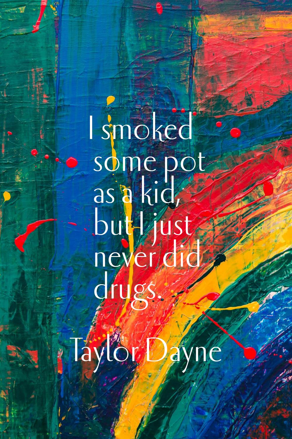 I smoked some pot as a kid, but I just never did drugs.