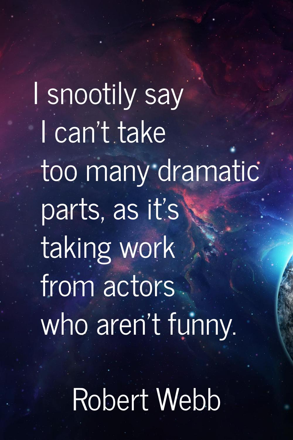 I snootily say I can't take too many dramatic parts, as it's taking work from actors who aren't fun